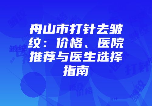 舟山市打针去皱纹：价格、医院推荐与医生选择指南