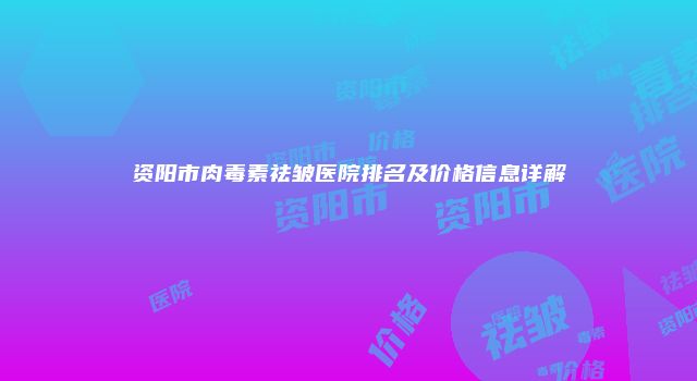 资阳市肉毒素祛皱医院排名及价格信息详解