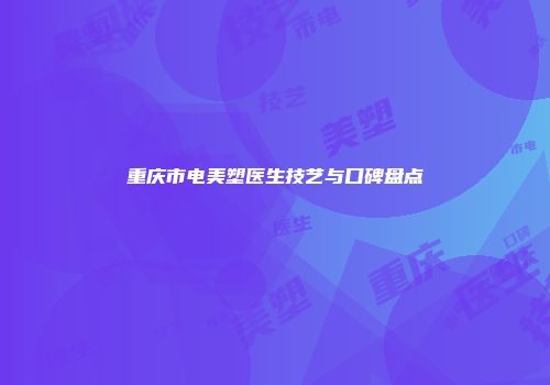 重庆市电美塑医生技艺与口碑盘点