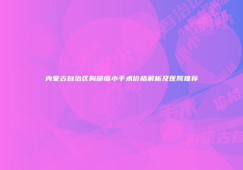 内蒙古自治区胸部缩小手术价格解析及医院推荐