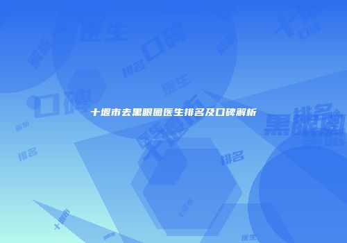 十堰市去黑眼圈医生排名及口碑解析