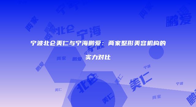 宁波北仑美仁与宁海鹏爱：两家整形美容机构的实力对比