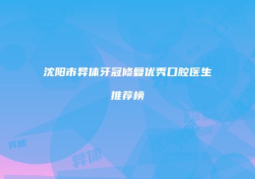 沈阳市异体牙冠修复优秀口腔医生推荐榜