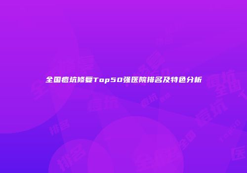 全国痘坑修复Top50强医院排名及特色分析