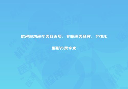 杭州赫本医疗美容诊所：专业医美品牌，个性化整形方案专家