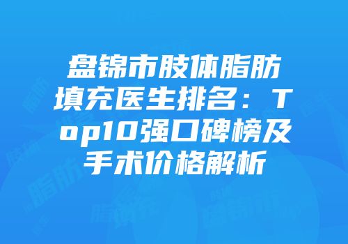 盘锦市肢体脂肪填充医生排名：Top10强口碑榜及手术价格解析