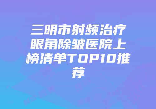 三明市射频治疗眼角除皱医院上榜清单TOP10推荐
