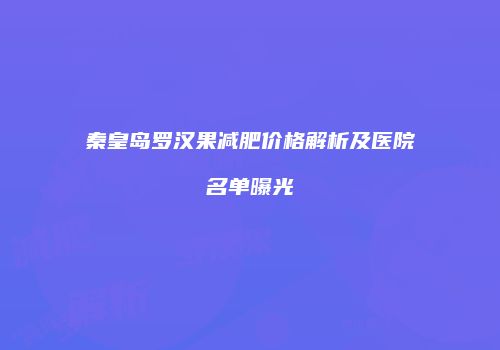 秦皇岛罗汉果减肥价格解析及医院名单曝光