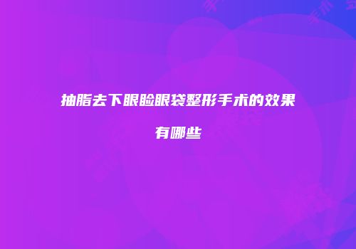 抽脂去下眼睑眼袋整形手术的效果有哪些