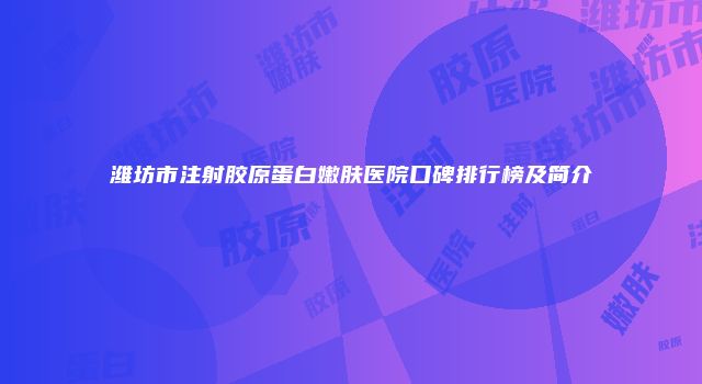 潍坊市注射胶原蛋白嫩肤医院口碑排行榜及简介
