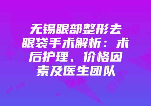 无锡眼部整形去眼袋手术解析：术后护理、价格因素及医生团队