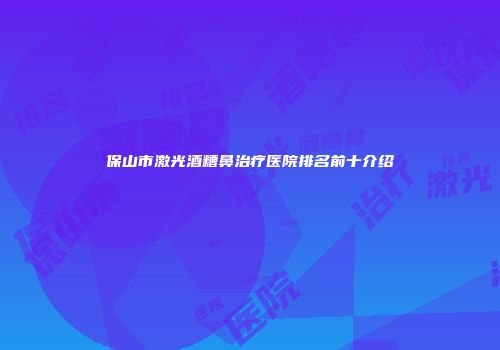 保山市激光酒糟鼻治疗医院排名前十介绍