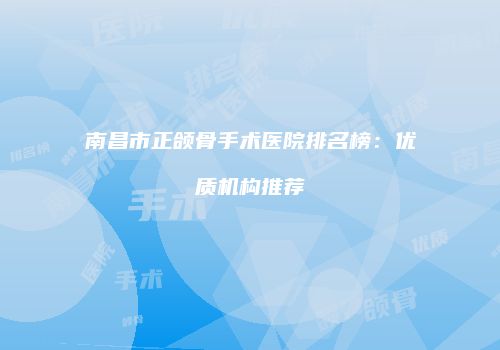 南昌市正颌骨手术医院排名榜：优质机构推荐