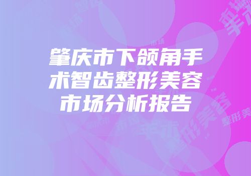肇庆市下颌角手术智齿整形美容市场分析报告