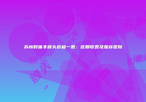 苏州假体丰额头价格一览：近期收费及推荐医院
