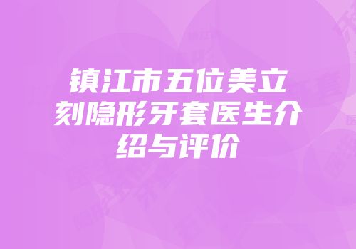 镇江市五位美立刻隐形牙套医生介绍与评价