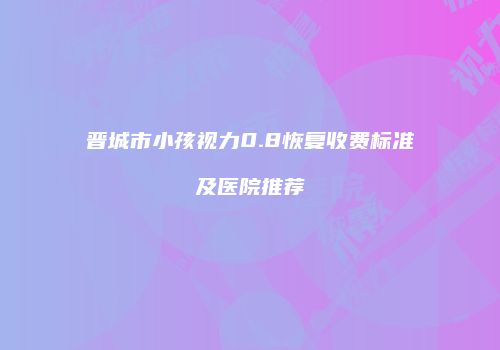 晋城市小孩视力0.8恢复收费标准及医院推荐