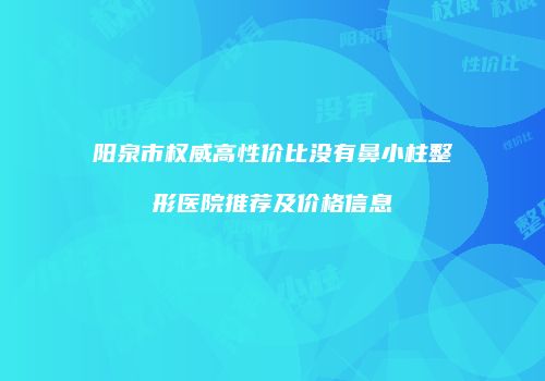 阳泉市权威高性价比没有鼻小柱整形医院推荐及价格信息