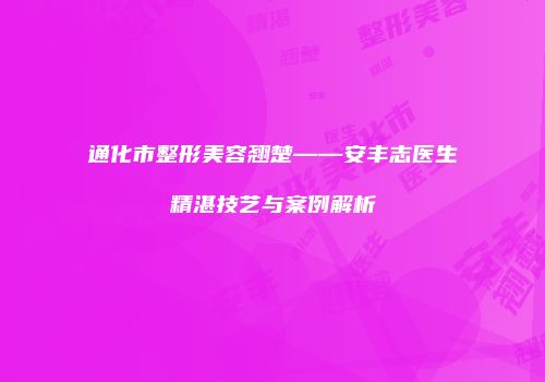 通化市整形美容翘楚——安丰志医生精湛技艺与案例解析