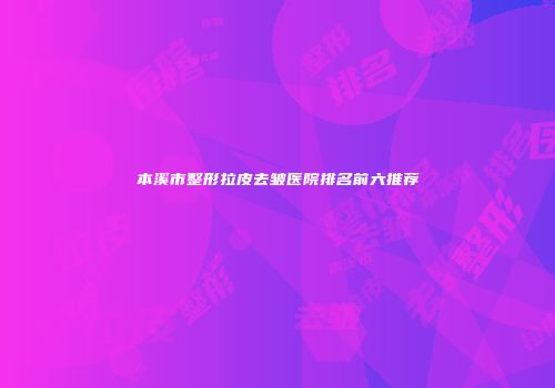 本溪市整形拉皮去皱医院排名前六推荐
