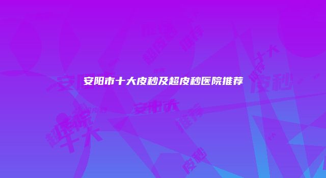 安阳市十大皮秒及超皮秒医院推荐