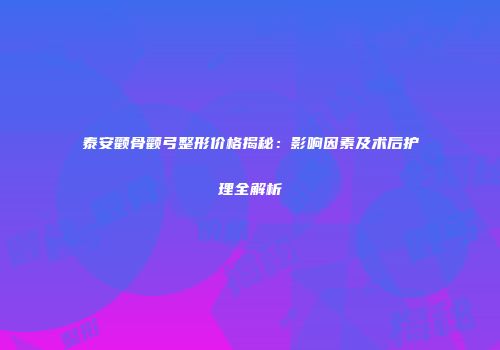 泰安颧骨颧弓整形价格揭秘：影响因素及术后护理全解析
