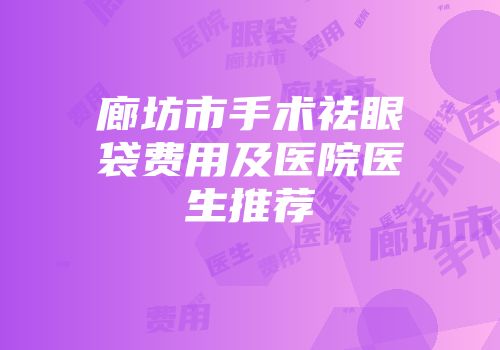 廊坊市手术祛眼袋费用及医院医生推荐