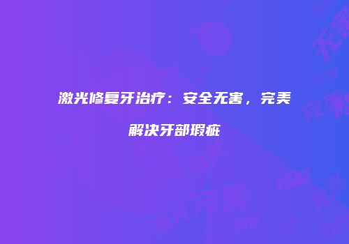 激光修复牙治疗：安全无害，完美解决牙部瑕疵