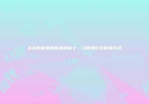 玉溪市吸脂医院排名前十:口碑排行及医院介绍