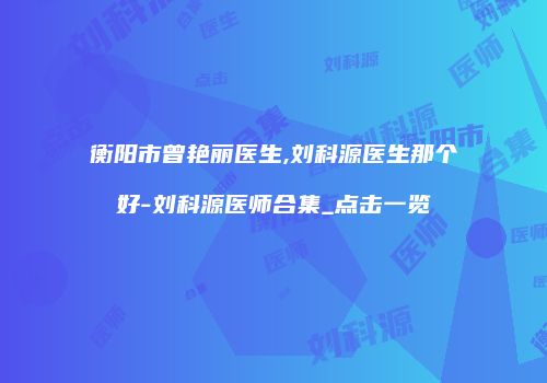 衡阳市曾艳丽医生,刘科源医生那个好-刘科源医师合集_点击一览