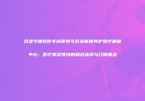 吕梁华康烧伤专科医院与吕梁筋骨养护理疗康复中心：医疗美容领域的知名选择与口碑盘点