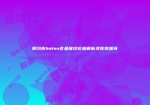 铜川市botox去鱼尾纹价格解析及医院推荐
