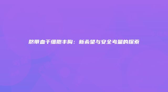 脐带血干细胞丰胸：新希望与安全考量的探索