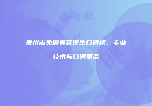泉州市兔唇美容医生口碑榜：专业技术与口碑兼备