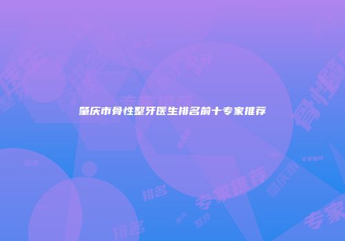 肇庆市骨性整牙医生排名前十专家推荐