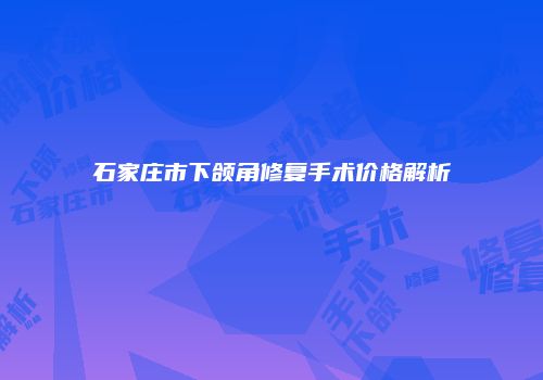 石家庄市下颌角修复手术价格解析