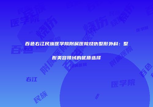 百色右江民族医学院附属医院烧伤整形外科：整形美容领域的优质选择