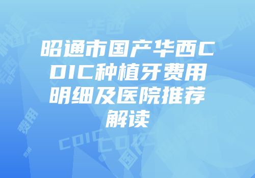 昭通市国产华西CDIC种植牙费用明细及医院推荐解读