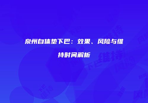 泉州自体垫下巴：效果、风险与维持时间解析
