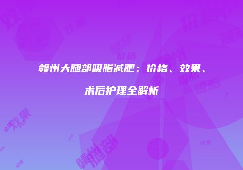 赣州大腿部吸脂减肥：价格、效果、术后护理全解析