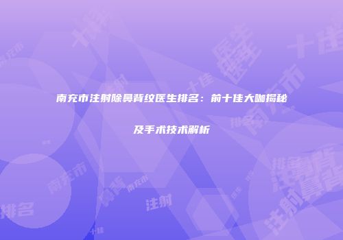 南充市注射除鼻背纹医生排名：前十佳大咖揭秘及手术技术解析