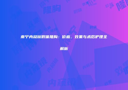 南宁内窥镜假体隆胸:价格、效果与术后护理全解析