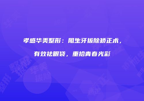 孝感华美整形：阻生牙拔除矫正术，有效祛眼袋，重拾青春光彩