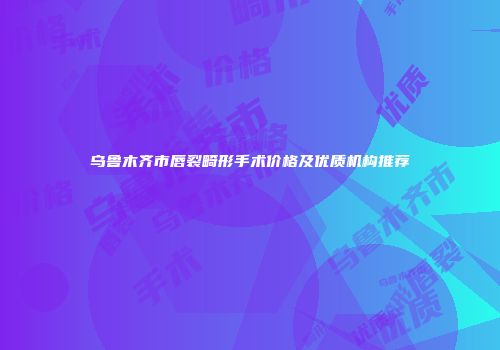 乌鲁木齐市唇裂畸形手术价格及优质机构推荐