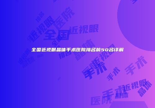 全国近视眼晶体手术医院排名前50名详解