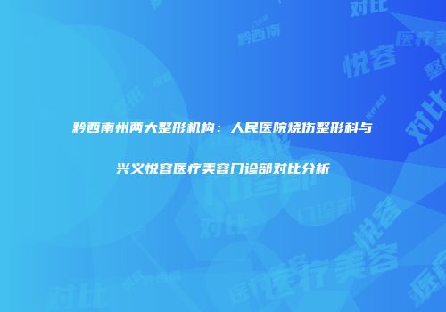 黔西南州两大整形机构：人民医院烧伤整形科与兴义悦容医疗美容门诊部对比分析
