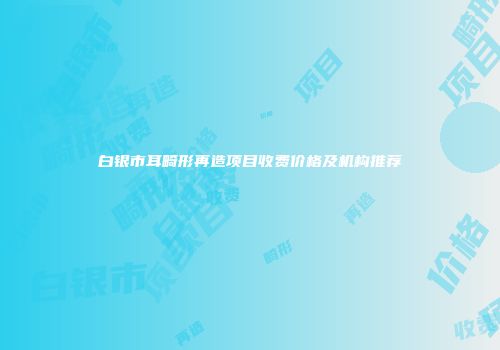 白银市耳畸形再造项目收费价格及机构推荐