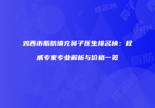 鸡西市脂肪填充鼻子医生排名榜:权威专家专业解析与价格一览