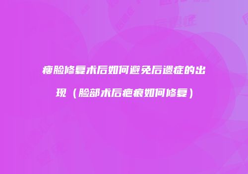 瘦脸修复术后如何避免后遗症的出现（脸部术后疤痕如何修复）