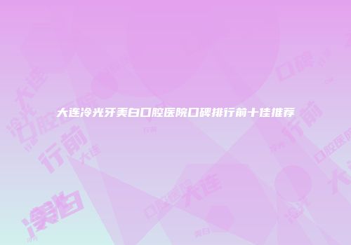 大连冷光牙美白口腔医院口碑排行前十佳推荐